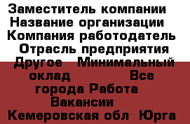 Заместитель компании › Название организации ­ Компания-работодатель › Отрасль предприятия ­ Другое › Минимальный оклад ­ 35 000 - Все города Работа » Вакансии   . Кемеровская обл.,Юрга г.